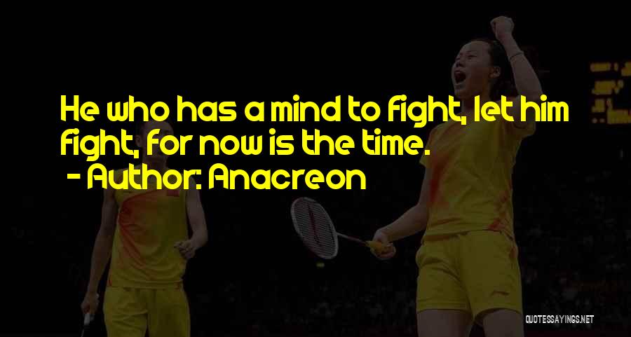Anacreon Quotes: He Who Has A Mind To Fight, Let Him Fight, For Now Is The Time.