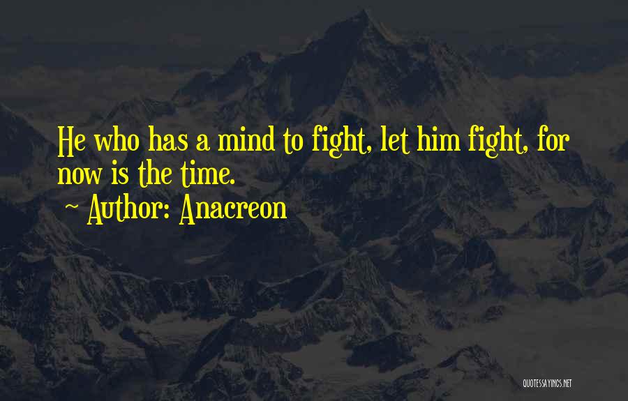 Anacreon Quotes: He Who Has A Mind To Fight, Let Him Fight, For Now Is The Time.