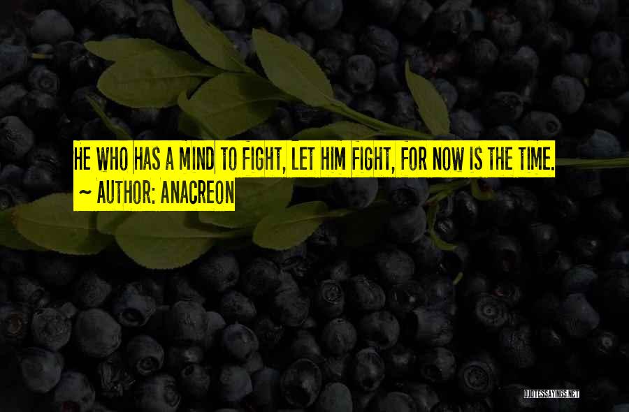 Anacreon Quotes: He Who Has A Mind To Fight, Let Him Fight, For Now Is The Time.