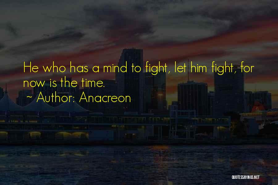 Anacreon Quotes: He Who Has A Mind To Fight, Let Him Fight, For Now Is The Time.