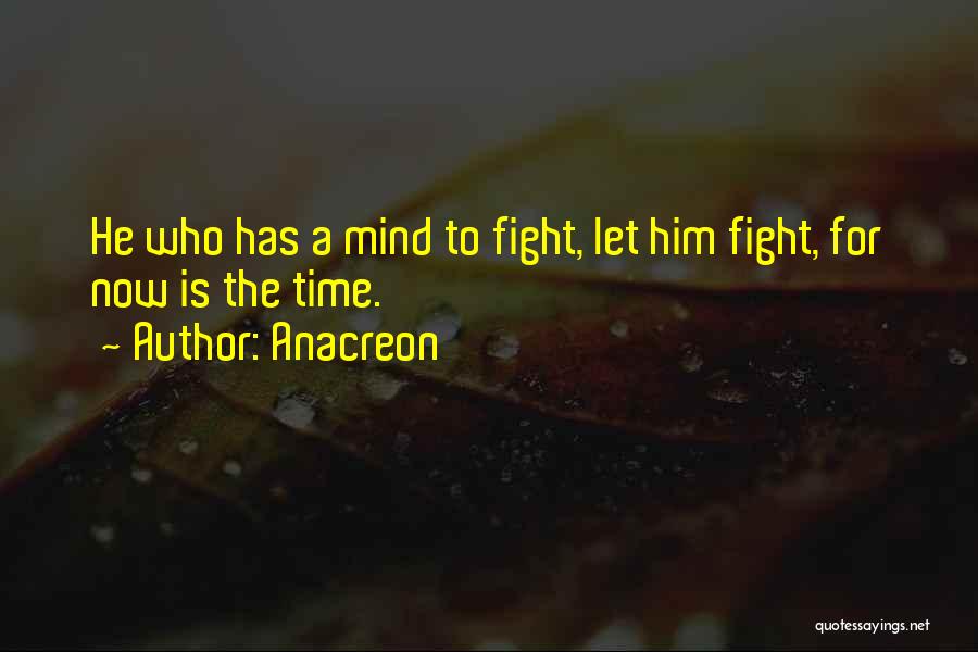 Anacreon Quotes: He Who Has A Mind To Fight, Let Him Fight, For Now Is The Time.