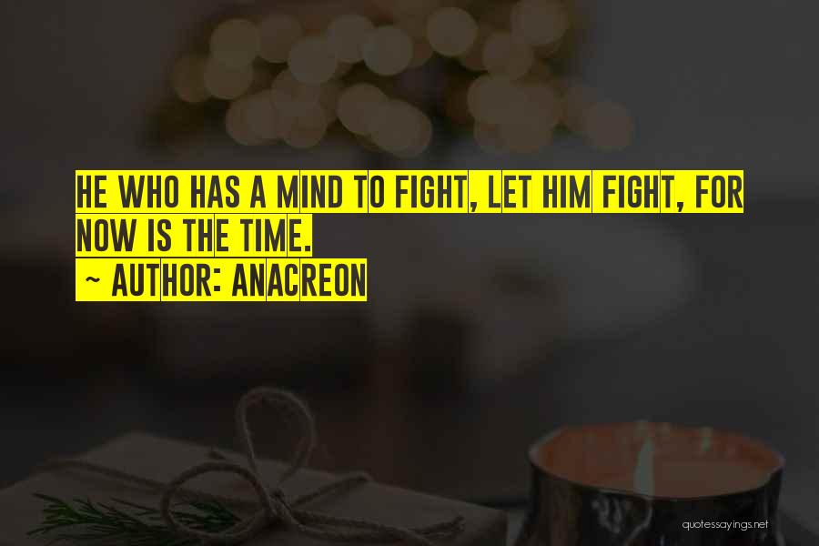 Anacreon Quotes: He Who Has A Mind To Fight, Let Him Fight, For Now Is The Time.