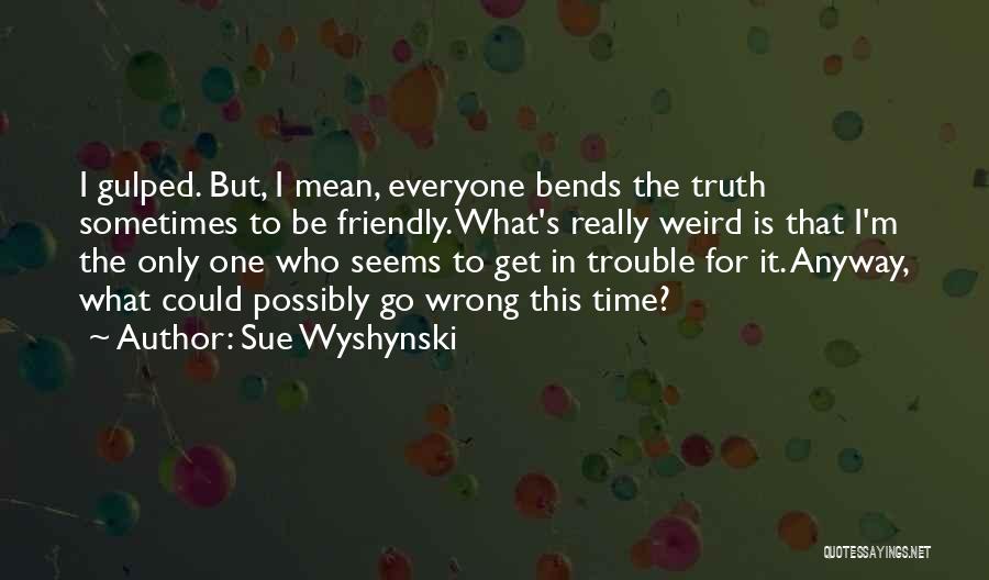 Sue Wyshynski Quotes: I Gulped. But, I Mean, Everyone Bends The Truth Sometimes To Be Friendly. What's Really Weird Is That I'm The