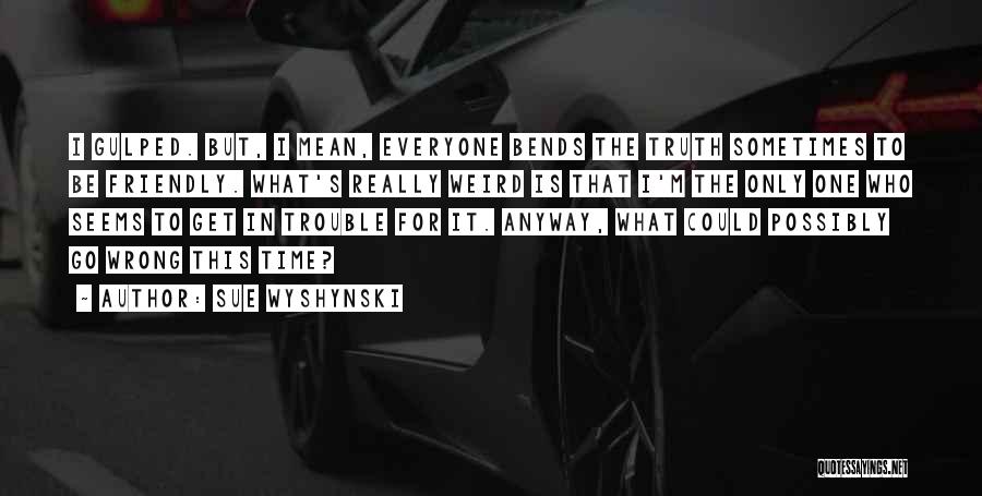 Sue Wyshynski Quotes: I Gulped. But, I Mean, Everyone Bends The Truth Sometimes To Be Friendly. What's Really Weird Is That I'm The