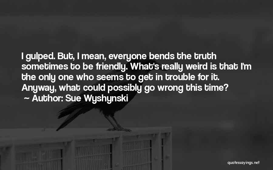 Sue Wyshynski Quotes: I Gulped. But, I Mean, Everyone Bends The Truth Sometimes To Be Friendly. What's Really Weird Is That I'm The