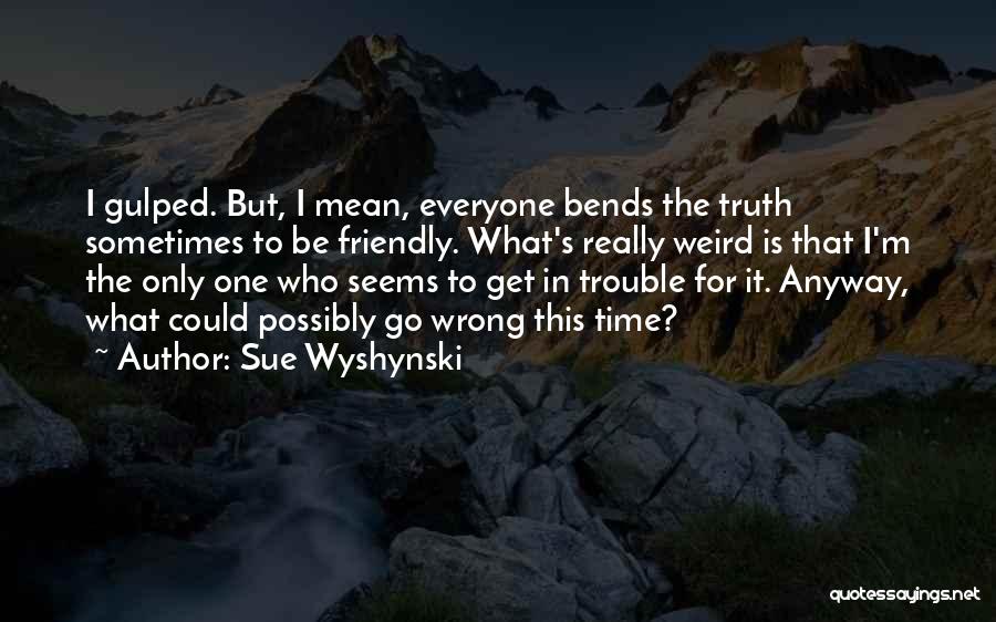 Sue Wyshynski Quotes: I Gulped. But, I Mean, Everyone Bends The Truth Sometimes To Be Friendly. What's Really Weird Is That I'm The