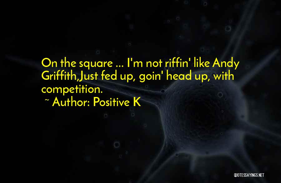 Positive K Quotes: On The Square ... I'm Not Riffin' Like Andy Griffith,just Fed Up, Goin' Head Up, With Competition.