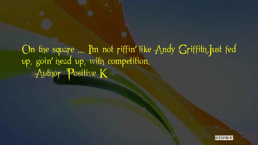 Positive K Quotes: On The Square ... I'm Not Riffin' Like Andy Griffith,just Fed Up, Goin' Head Up, With Competition.