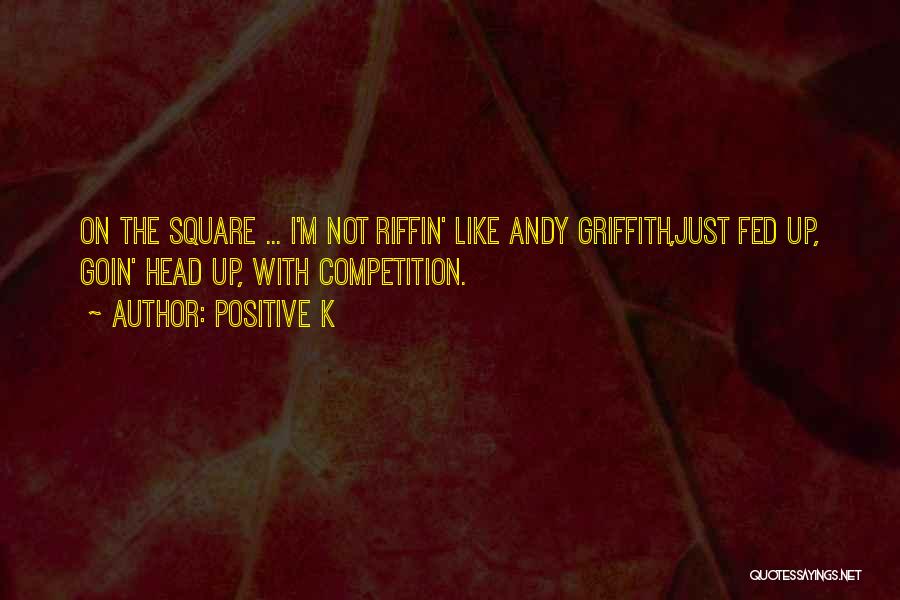 Positive K Quotes: On The Square ... I'm Not Riffin' Like Andy Griffith,just Fed Up, Goin' Head Up, With Competition.