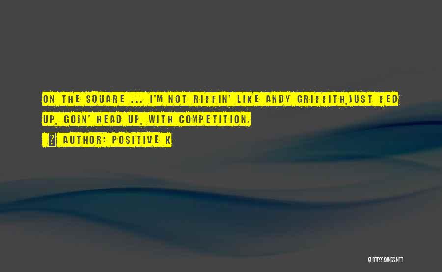 Positive K Quotes: On The Square ... I'm Not Riffin' Like Andy Griffith,just Fed Up, Goin' Head Up, With Competition.