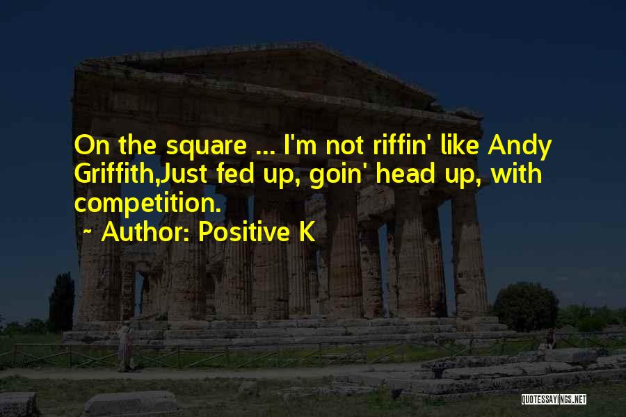 Positive K Quotes: On The Square ... I'm Not Riffin' Like Andy Griffith,just Fed Up, Goin' Head Up, With Competition.