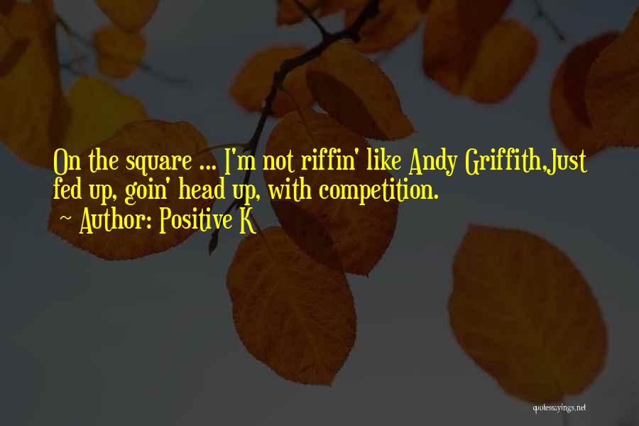 Positive K Quotes: On The Square ... I'm Not Riffin' Like Andy Griffith,just Fed Up, Goin' Head Up, With Competition.