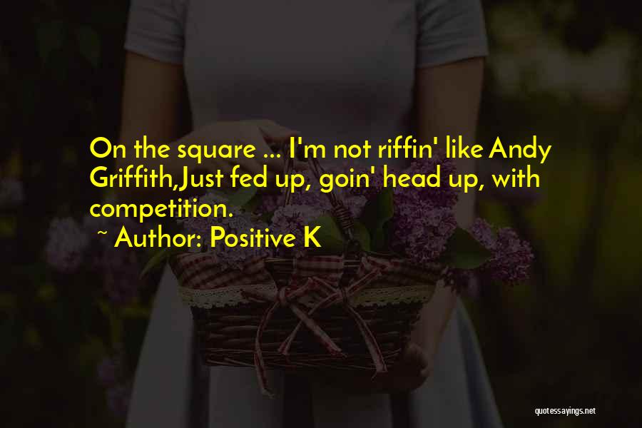 Positive K Quotes: On The Square ... I'm Not Riffin' Like Andy Griffith,just Fed Up, Goin' Head Up, With Competition.