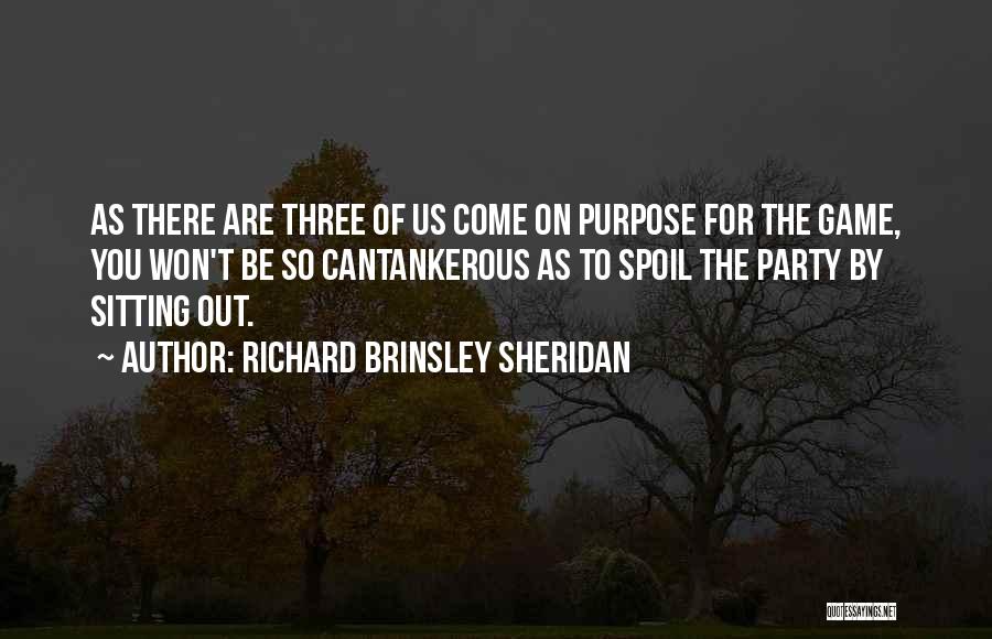 Richard Brinsley Sheridan Quotes: As There Are Three Of Us Come On Purpose For The Game, You Won't Be So Cantankerous As To Spoil