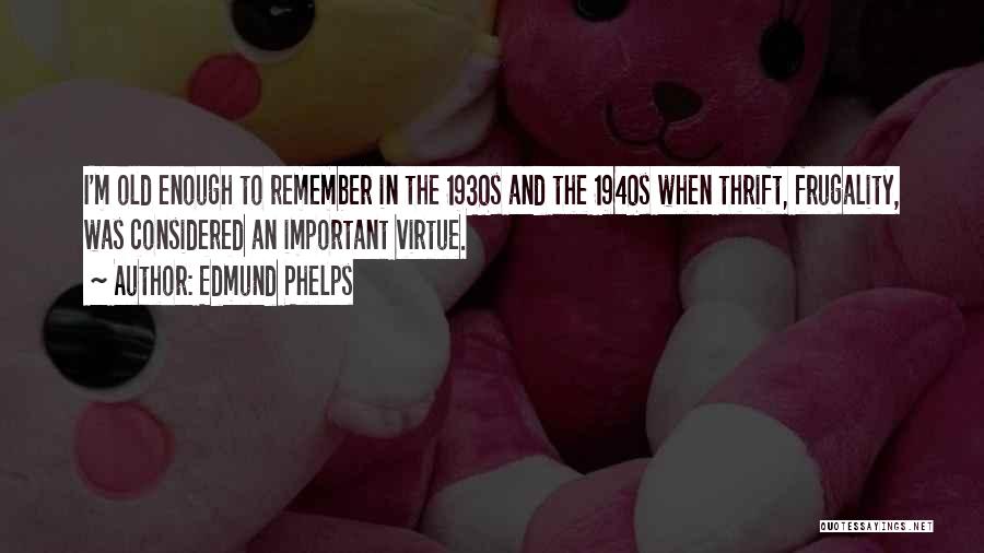 Edmund Phelps Quotes: I'm Old Enough To Remember In The 1930s And The 1940s When Thrift, Frugality, Was Considered An Important Virtue.