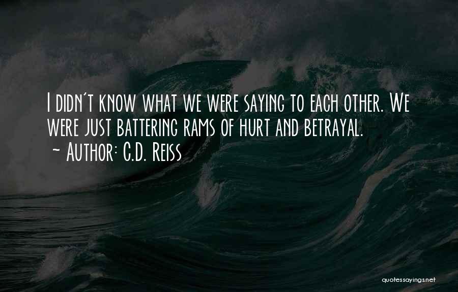 C.D. Reiss Quotes: I Didn't Know What We Were Saying To Each Other. We Were Just Battering Rams Of Hurt And Betrayal.