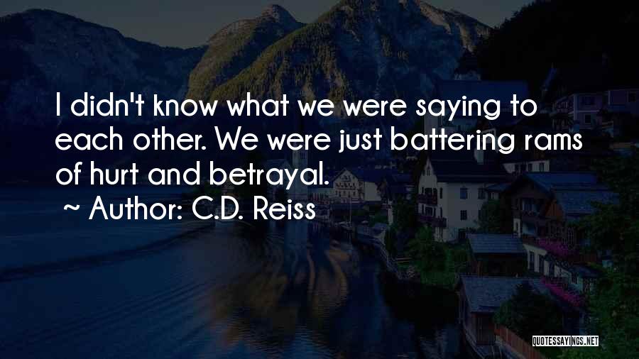 C.D. Reiss Quotes: I Didn't Know What We Were Saying To Each Other. We Were Just Battering Rams Of Hurt And Betrayal.