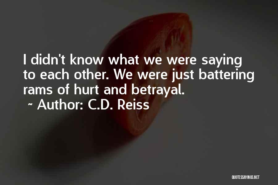 C.D. Reiss Quotes: I Didn't Know What We Were Saying To Each Other. We Were Just Battering Rams Of Hurt And Betrayal.