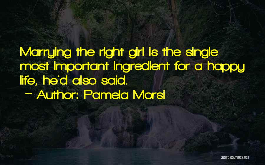 Pamela Morsi Quotes: Marrying The Right Girl Is The Single Most Important Ingredient For A Happy Life, He'd Also Said.