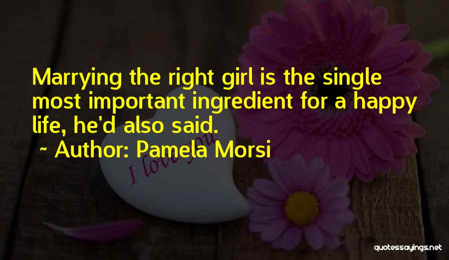 Pamela Morsi Quotes: Marrying The Right Girl Is The Single Most Important Ingredient For A Happy Life, He'd Also Said.