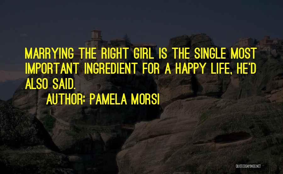 Pamela Morsi Quotes: Marrying The Right Girl Is The Single Most Important Ingredient For A Happy Life, He'd Also Said.