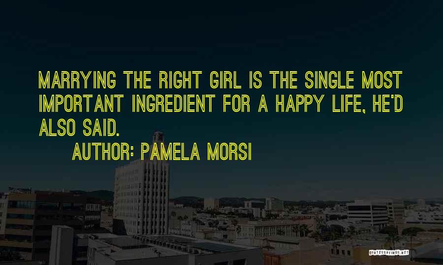 Pamela Morsi Quotes: Marrying The Right Girl Is The Single Most Important Ingredient For A Happy Life, He'd Also Said.