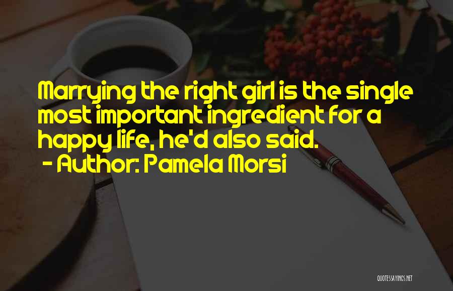 Pamela Morsi Quotes: Marrying The Right Girl Is The Single Most Important Ingredient For A Happy Life, He'd Also Said.