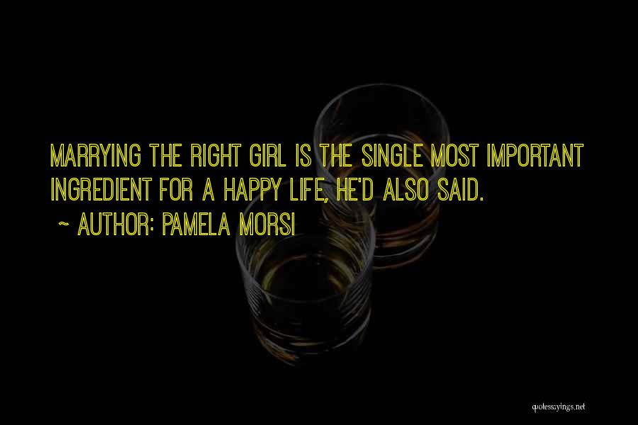 Pamela Morsi Quotes: Marrying The Right Girl Is The Single Most Important Ingredient For A Happy Life, He'd Also Said.