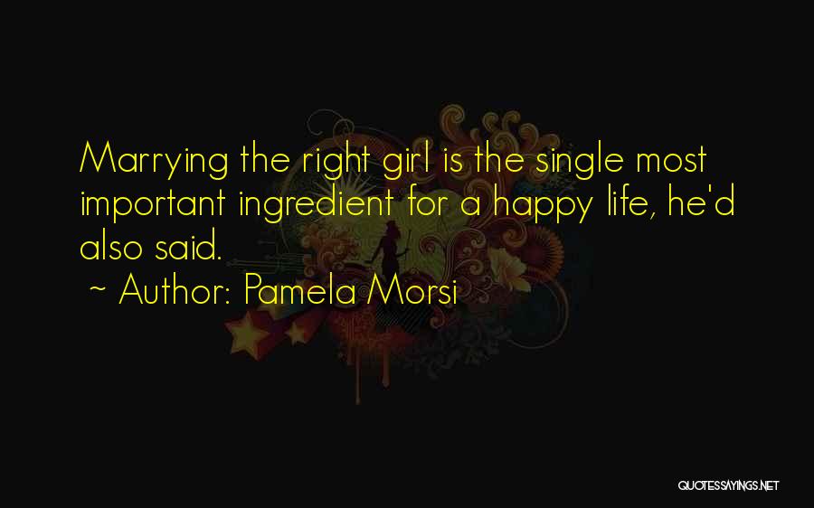 Pamela Morsi Quotes: Marrying The Right Girl Is The Single Most Important Ingredient For A Happy Life, He'd Also Said.