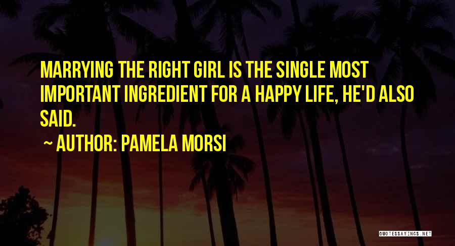 Pamela Morsi Quotes: Marrying The Right Girl Is The Single Most Important Ingredient For A Happy Life, He'd Also Said.