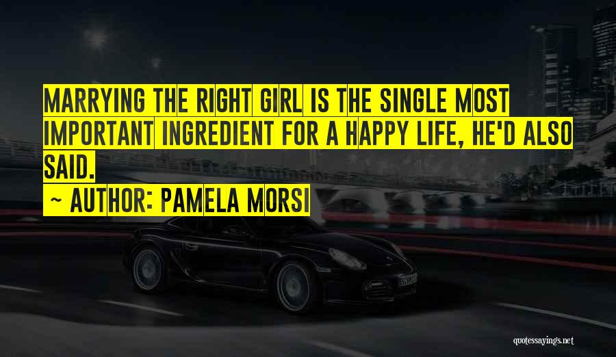 Pamela Morsi Quotes: Marrying The Right Girl Is The Single Most Important Ingredient For A Happy Life, He'd Also Said.