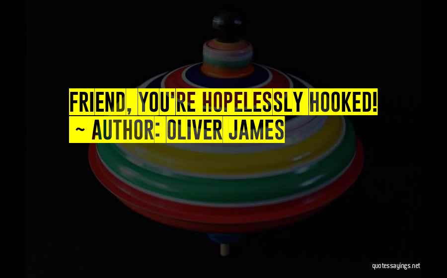 Oliver James Quotes: Friend, You're Hopelessly Hooked!