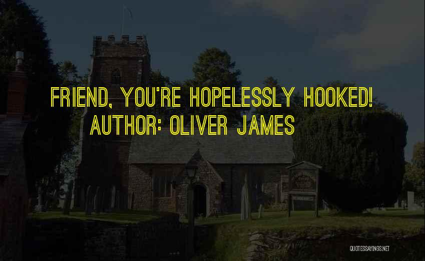 Oliver James Quotes: Friend, You're Hopelessly Hooked!