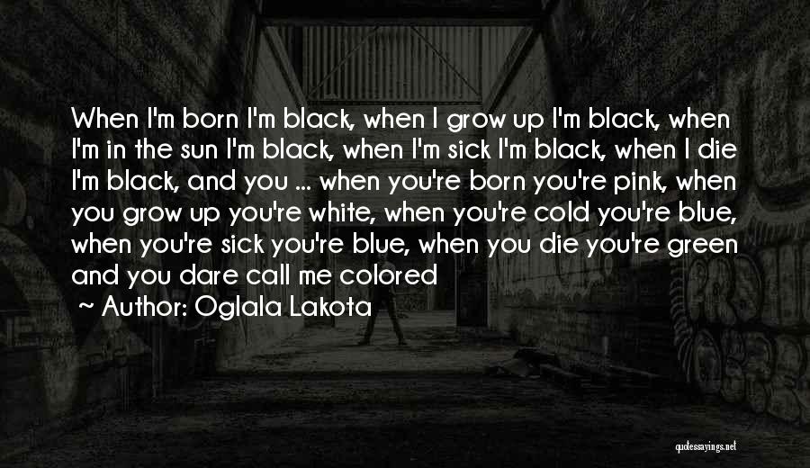 Oglala Lakota Quotes: When I'm Born I'm Black, When I Grow Up I'm Black, When I'm In The Sun I'm Black, When I'm