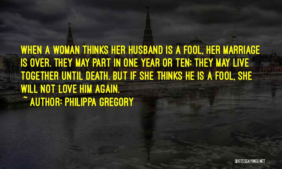 Philippa Gregory Quotes: When A Woman Thinks Her Husband Is A Fool, Her Marriage Is Over. They May Part In One Year Or
