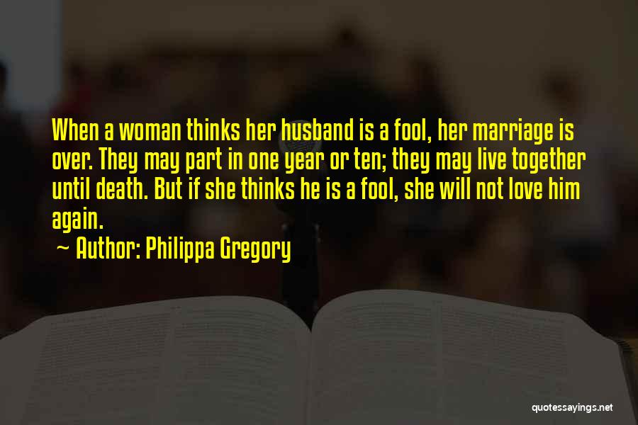 Philippa Gregory Quotes: When A Woman Thinks Her Husband Is A Fool, Her Marriage Is Over. They May Part In One Year Or