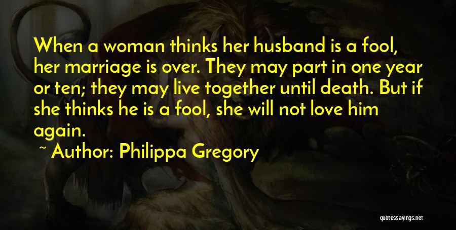 Philippa Gregory Quotes: When A Woman Thinks Her Husband Is A Fool, Her Marriage Is Over. They May Part In One Year Or