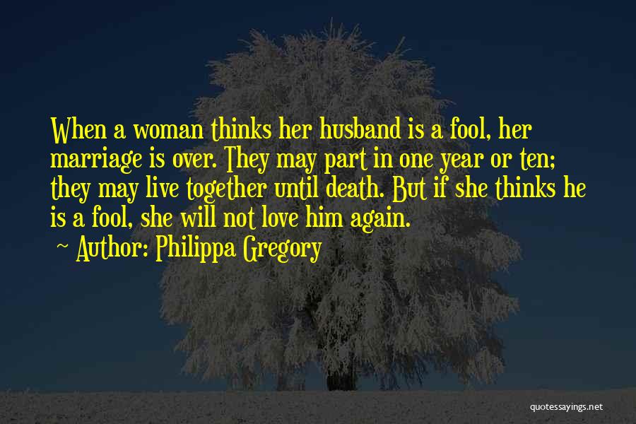 Philippa Gregory Quotes: When A Woman Thinks Her Husband Is A Fool, Her Marriage Is Over. They May Part In One Year Or