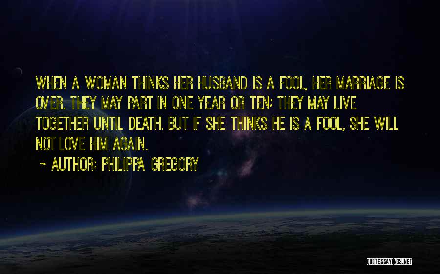 Philippa Gregory Quotes: When A Woman Thinks Her Husband Is A Fool, Her Marriage Is Over. They May Part In One Year Or