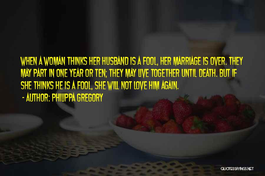 Philippa Gregory Quotes: When A Woman Thinks Her Husband Is A Fool, Her Marriage Is Over. They May Part In One Year Or