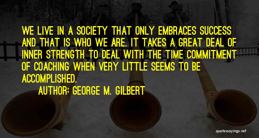 George M. Gilbert Quotes: We Live In A Society That Only Embraces Success And That Is Who We Are. It Takes A Great Deal