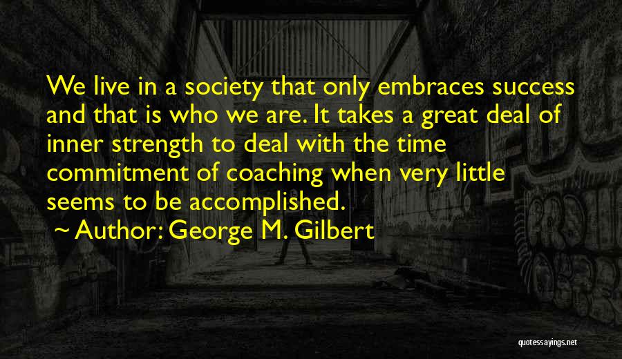 George M. Gilbert Quotes: We Live In A Society That Only Embraces Success And That Is Who We Are. It Takes A Great Deal