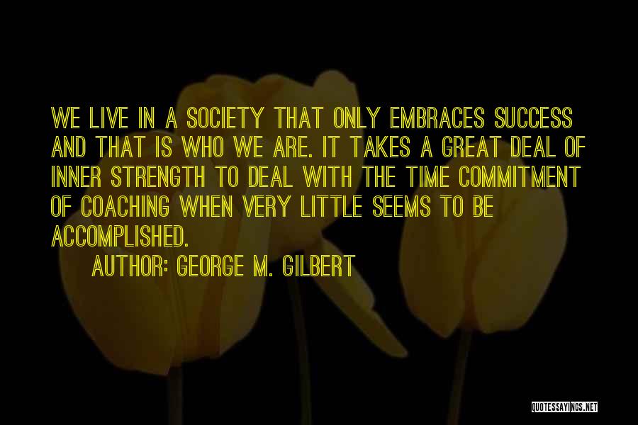 George M. Gilbert Quotes: We Live In A Society That Only Embraces Success And That Is Who We Are. It Takes A Great Deal