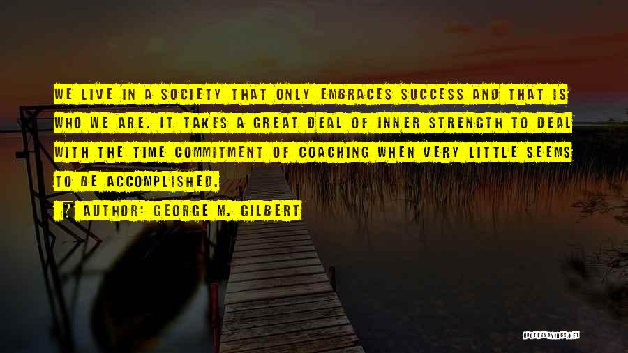 George M. Gilbert Quotes: We Live In A Society That Only Embraces Success And That Is Who We Are. It Takes A Great Deal