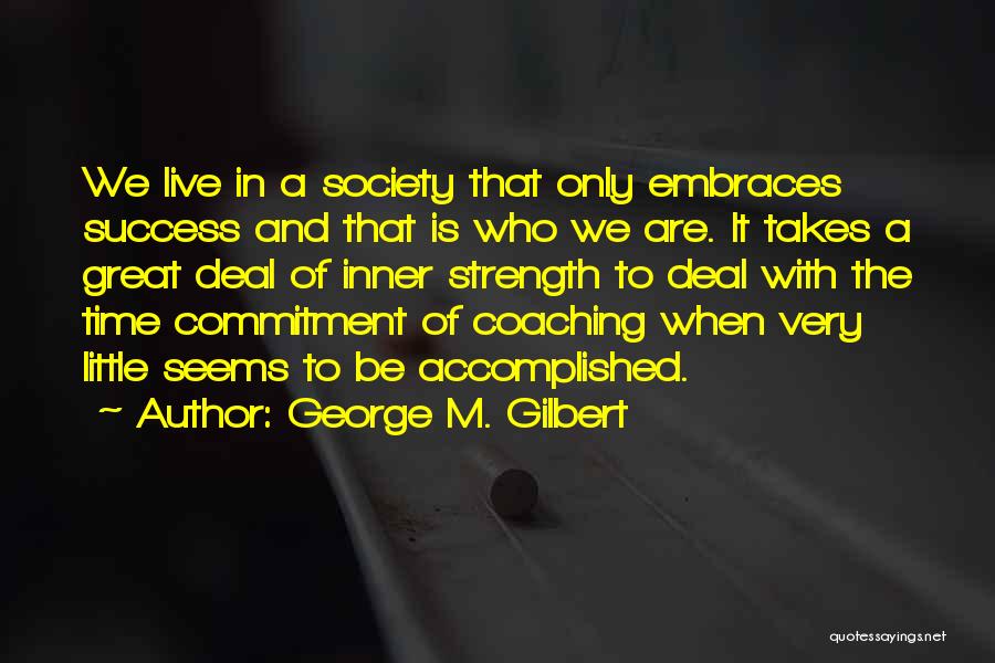 George M. Gilbert Quotes: We Live In A Society That Only Embraces Success And That Is Who We Are. It Takes A Great Deal