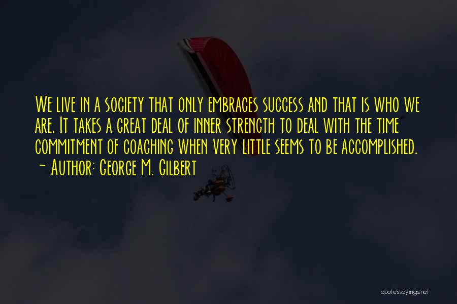 George M. Gilbert Quotes: We Live In A Society That Only Embraces Success And That Is Who We Are. It Takes A Great Deal