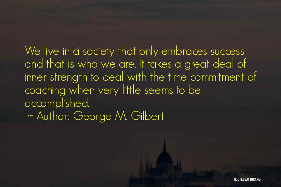 George M. Gilbert Quotes: We Live In A Society That Only Embraces Success And That Is Who We Are. It Takes A Great Deal