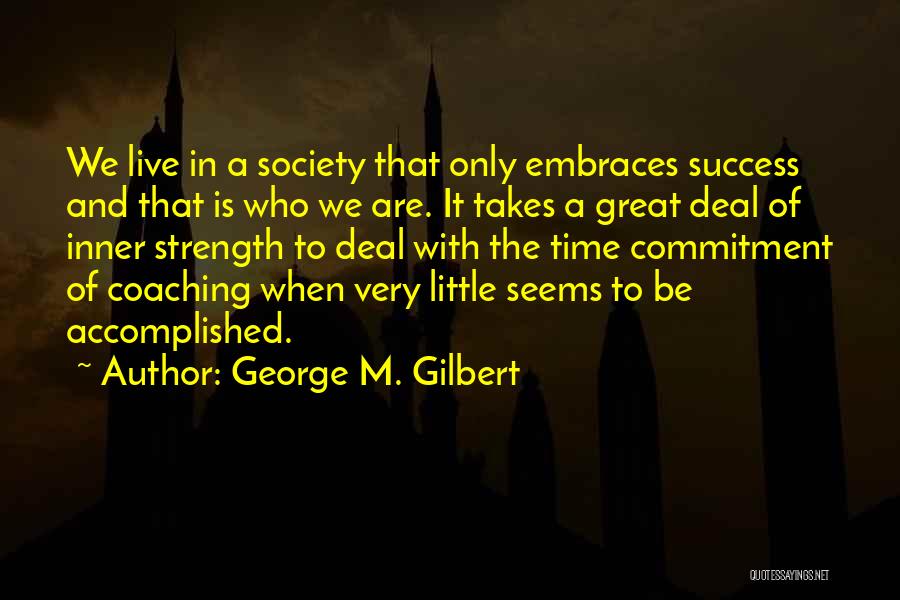 George M. Gilbert Quotes: We Live In A Society That Only Embraces Success And That Is Who We Are. It Takes A Great Deal