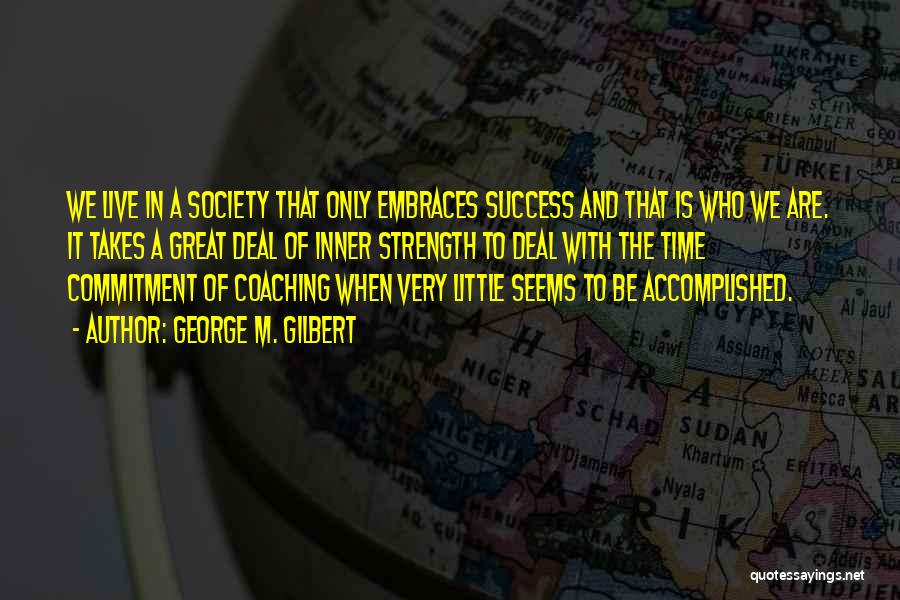 George M. Gilbert Quotes: We Live In A Society That Only Embraces Success And That Is Who We Are. It Takes A Great Deal