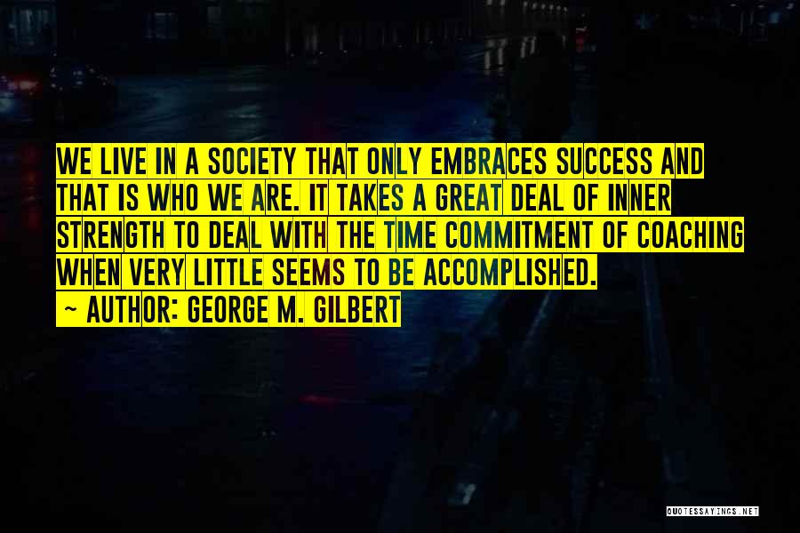George M. Gilbert Quotes: We Live In A Society That Only Embraces Success And That Is Who We Are. It Takes A Great Deal